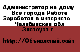 Администратор на дому  - Все города Работа » Заработок в интернете   . Челябинская обл.,Златоуст г.